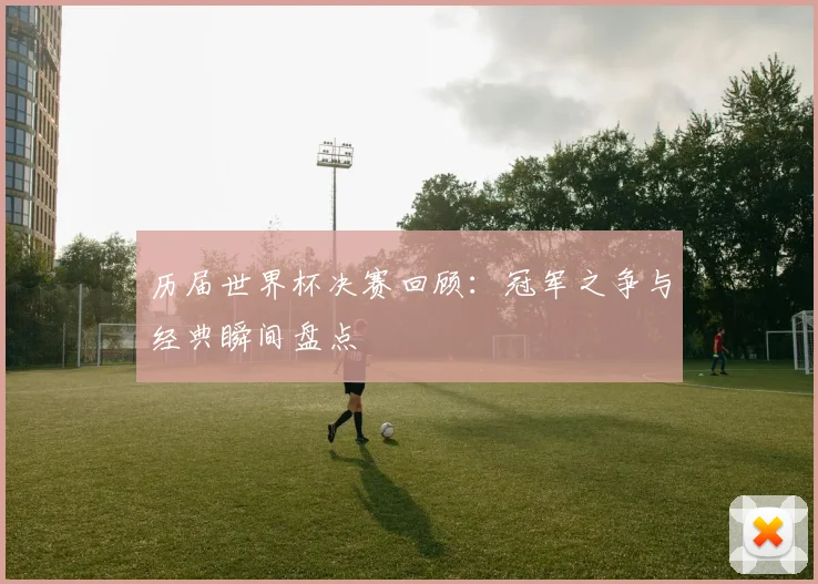 历届世界杯决赛回顾:冠军之争与经典瞬间盘点