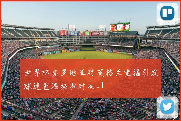 世界杯克罗地亚对英格兰重播引发球迷重温经典对决_1