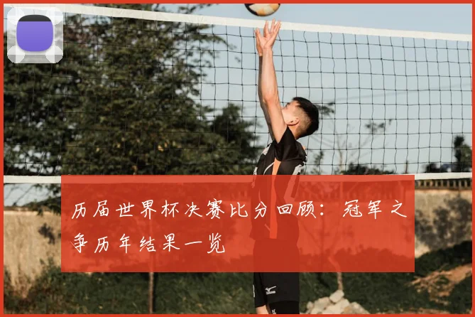 历届世界杯决赛比分回顾:冠军之争历年结果一览