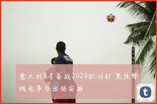 意大利9号备战2020欧洲杯 聚焦锋线竞争与出场安排