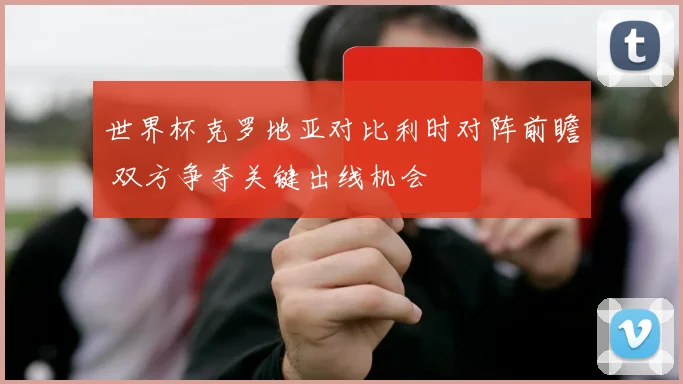世界杯克罗地亚对比利时对阵前瞻 双方争夺关键出线机会