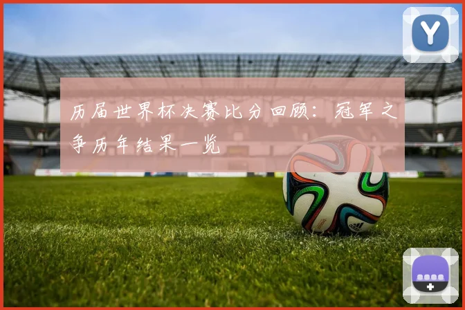 历届世界杯决赛比分回顾:冠军之争历年结果一览