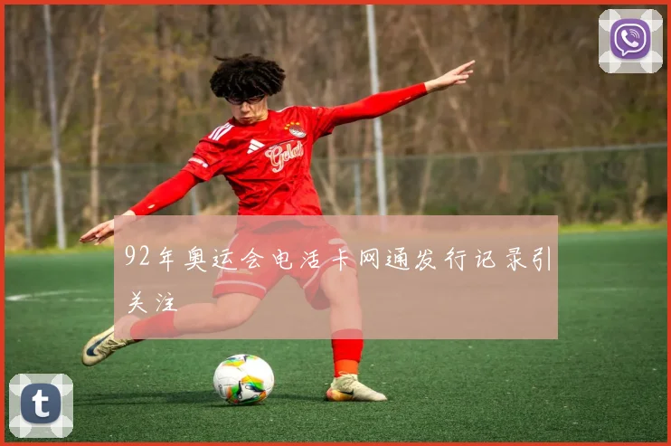 92年奥运会电活卡网通发行记录引关注