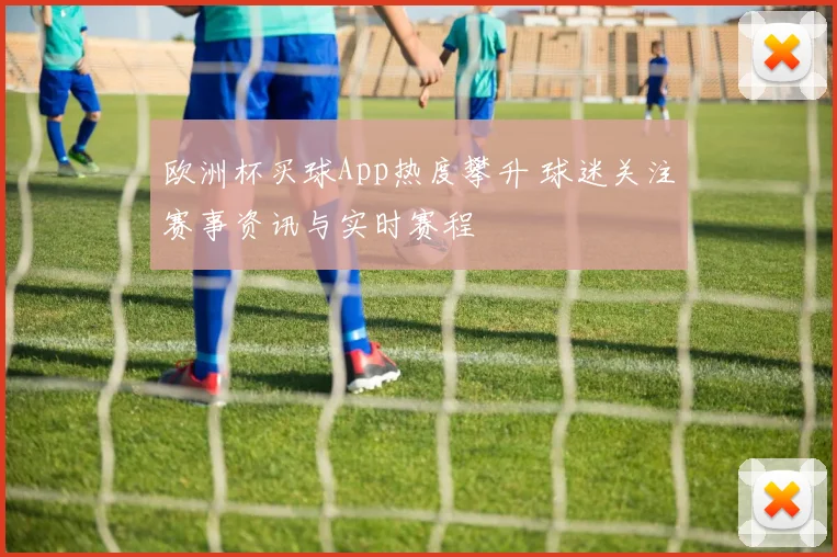 欧洲杯买球App热度攀升 球迷关注赛事资讯与实时赛程