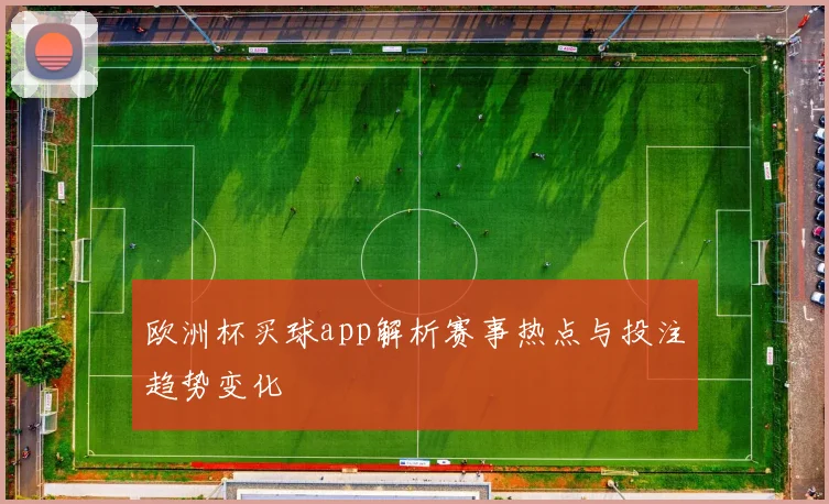 欧洲杯买球app解析赛事热点与投注趋势变化