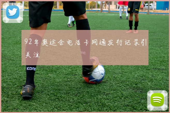 92年奥运会电活卡网通发行记录引关注