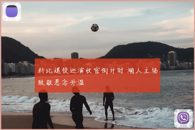科比退役巡演收官倒计时 湖人主场致敬悬念升温