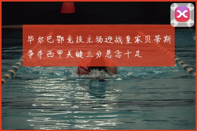 毕尔巴鄂竞技主场迎战皇家贝蒂斯争夺西甲关键三分悬念十足