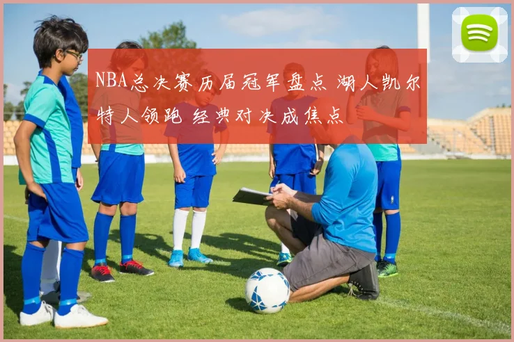 NBA总决赛历届冠军盘点 湖人凯尔特人领跑 经典对决成焦点