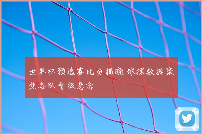 世界杯预选赛比分揭晓 球探数据聚焦各队晋级悬念