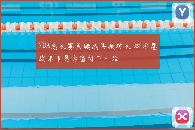 NBA总决赛关键战再掀对决 双方鏖战末节悬念留待下一场