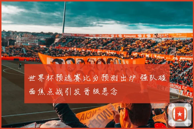 世界杯预选赛比分预测出炉 强队碰面焦点战引发晋级悬念
