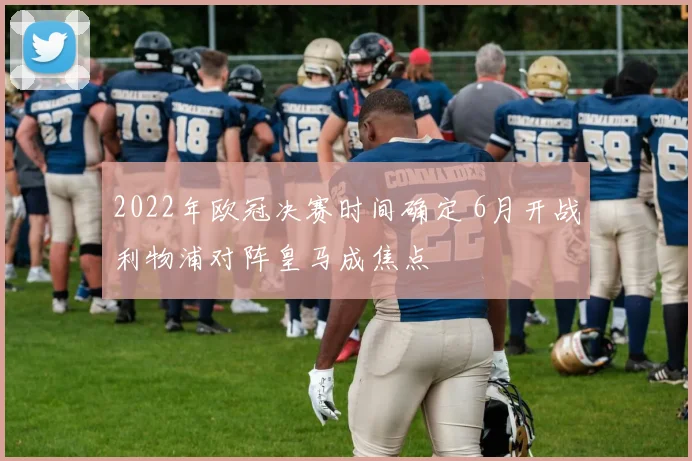 2022年欧冠决赛时间确定 6月开战利物浦对阵皇马成焦点