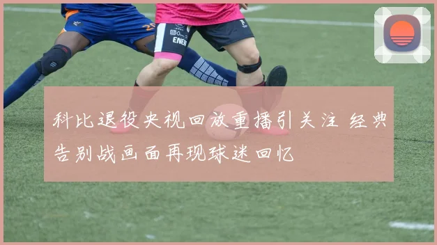 科比退役央视回放重播引关注 经典告别战画面再现球迷回忆