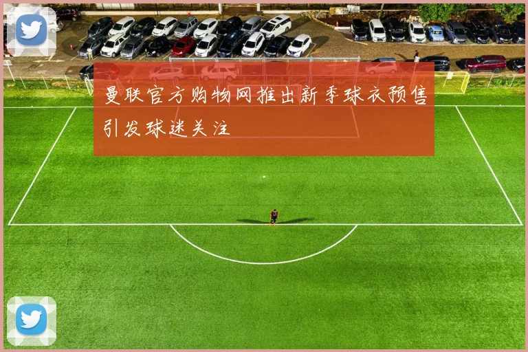 曼联官方购物网推出新季球衣预售引发球迷关注
