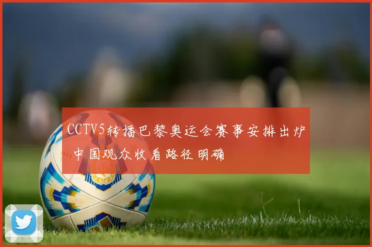 CCTV5转播巴黎奥运会赛事安排出炉 中国观众收看路径明确