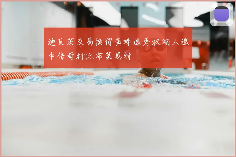 迪瓦茨交易换得黄蜂选秀权湖人选中传奇科比布莱恩特