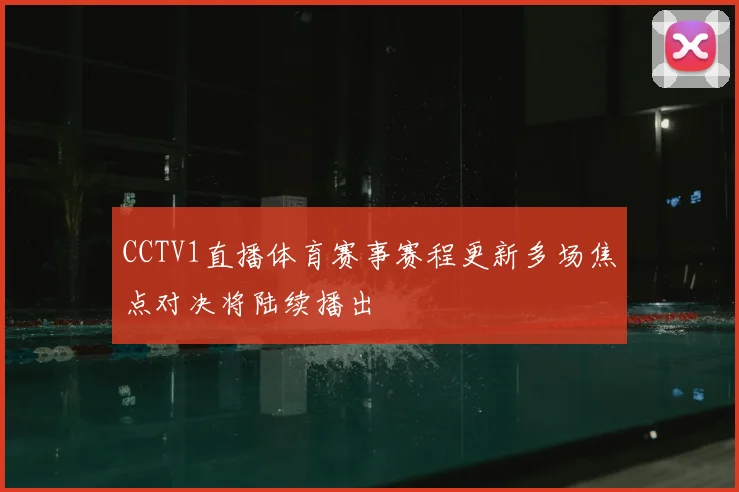 CCTV1直播体育赛事赛程更新多场焦点对决将陆续播出