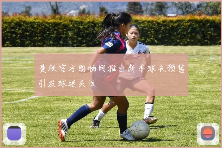 曼联官方购物网推出新季球衣预售引发球迷关注