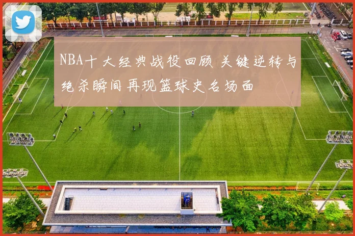 NBA十大经典战役回顾 关键逆转与绝杀瞬间再现篮球史名场面