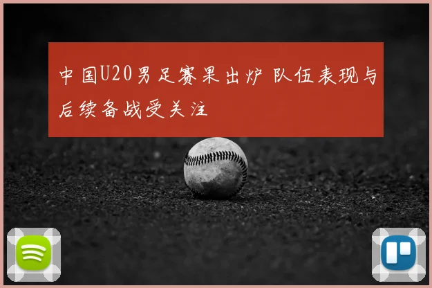 中国U20男足赛果出炉 队伍表现与后续备战受关注