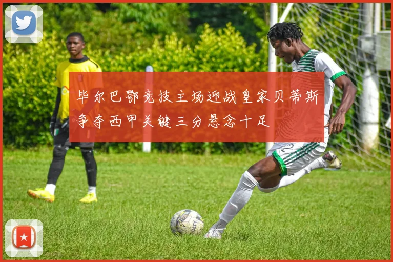 毕尔巴鄂竞技主场迎战皇家贝蒂斯争夺西甲关键三分悬念十足