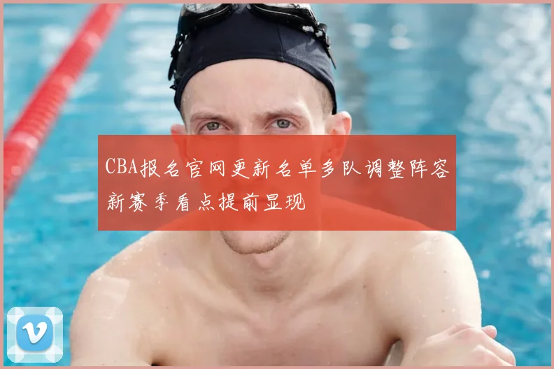 CBA报名官网更新名单多队调整阵容新赛季看点提前显现