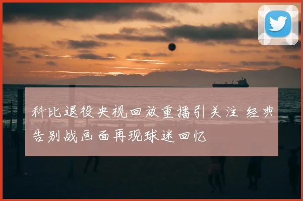 科比退役央视回放重播引关注 经典告别战画面再现球迷回忆