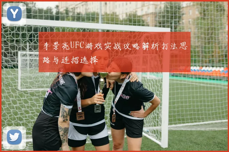 李景亮UFC游戏实战攻略解析打法思路与连招选择
