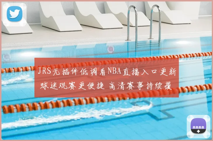 JRS无插件低调看NBA直播入口更新 球迷观赛更便捷 高清赛事持续覆盖