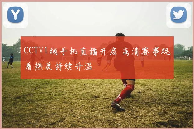 CCTV1线手机直播开启 高清赛事观看热度持续升温