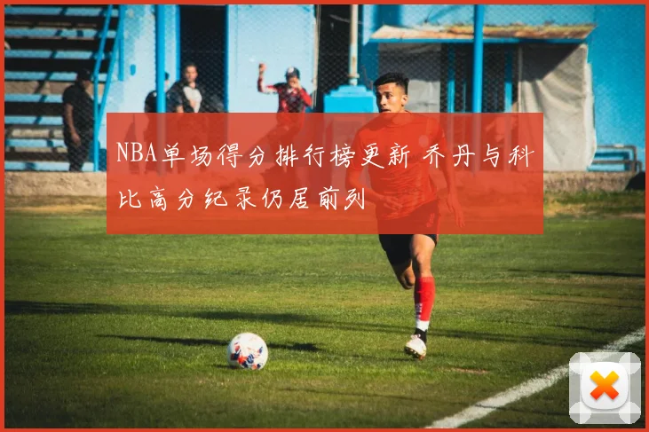 NBA单场得分排行榜更新 乔丹与科比高分纪录仍居前列
