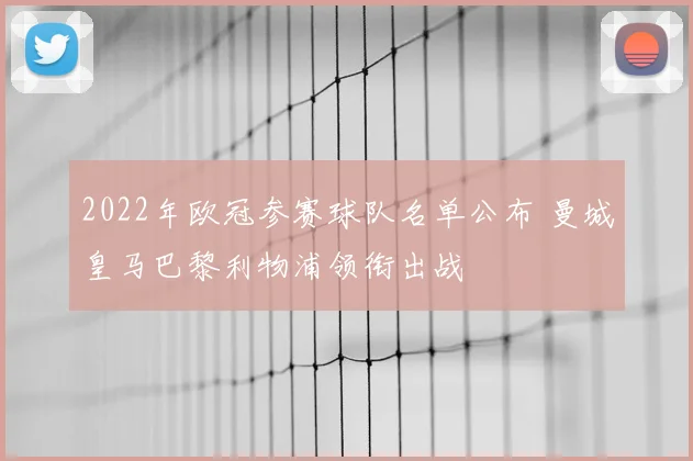 2022年欧冠参赛球队名单公布 曼城皇马巴黎利物浦领衔出战