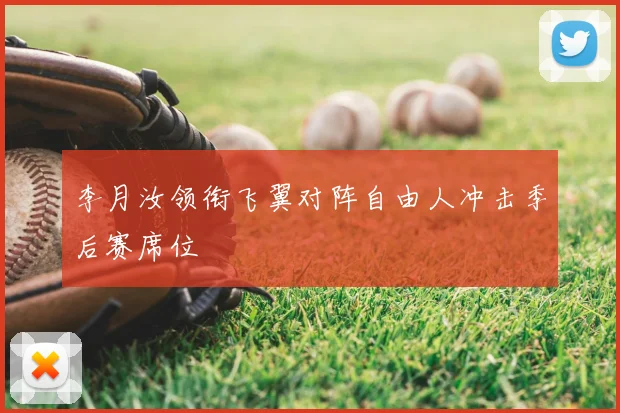 李月汝领衔飞翼对阵自由人冲击季后赛席位